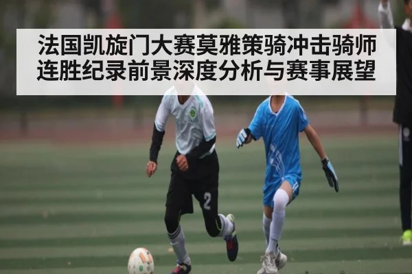 法国凯旋门大赛莫雅策骑冲击骑师连胜纪录前景深度分析与赛事展望