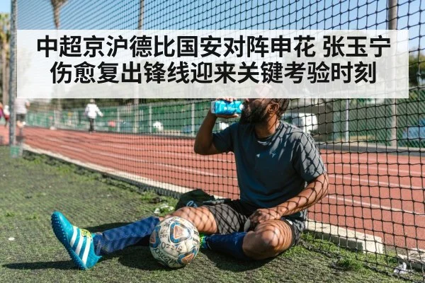 中超京沪德比国安对阵申花 张玉宁伤愈复出锋线迎来关键考验时刻