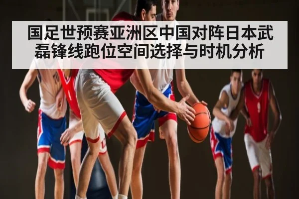国足世预赛亚洲区中国对阵日本武磊锋线跑位空间选择与时机分析