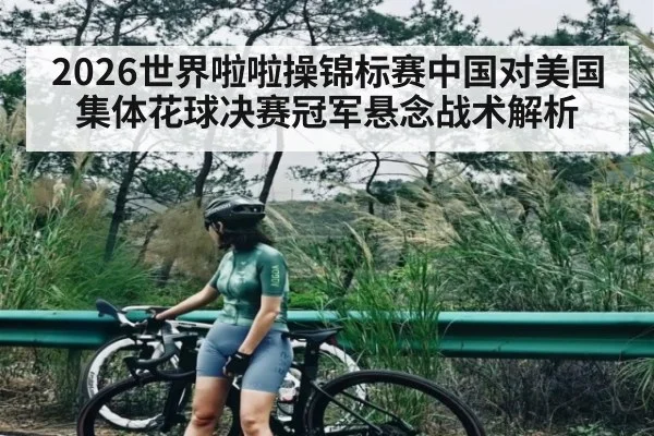 2026世界啦啦操锦标赛中国对美国集体花球决赛冠军悬念战术解析