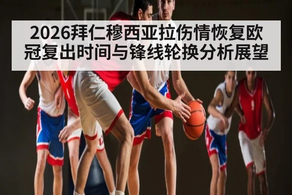 2026拜仁穆西亚拉伤情恢复欧冠复出时间与锋线轮换分析展望