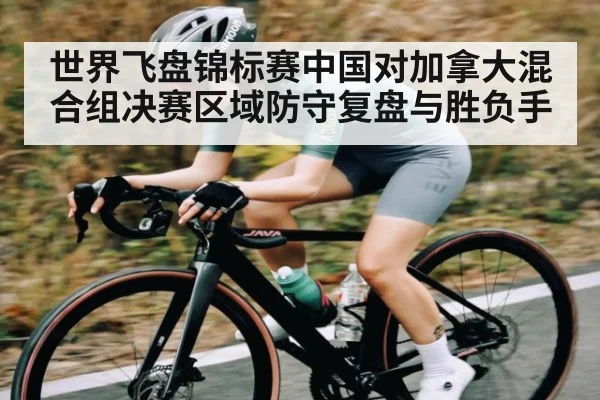 世界飞盘锦标赛中国对加拿大混合组决赛区域防守复盘与胜负手