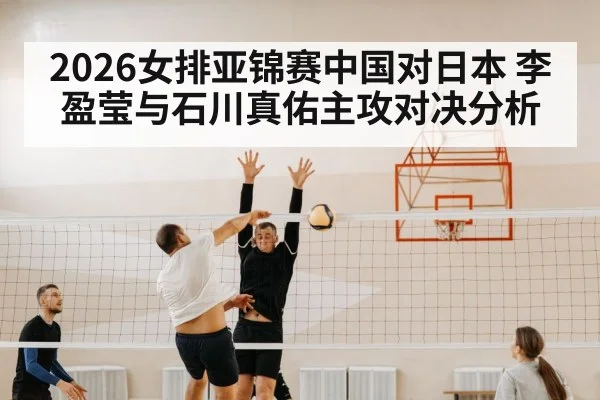 2026女排亚锦赛中国对日本 李盈莹与石川真佑主攻对决分析