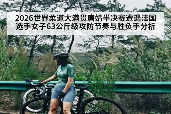 2026世界柔道大满贯唐婧半决赛遭遇法国选手女子63公斤级攻防节奏与胜负手分析
