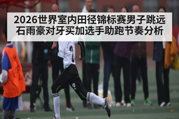 2026世界室内田径锦标赛男子跳远石雨豪对牙买加选手助跑节奏分析