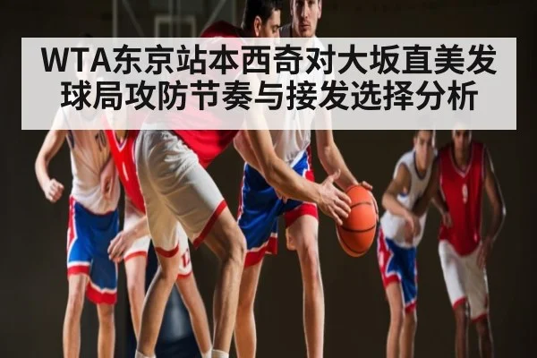 WTA东京站本西奇对大坂直美发球局攻防节奏与接发选择分析