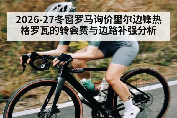 2026-27冬窗罗马询价里尔边锋热格罗瓦的转会费与边路补强分析